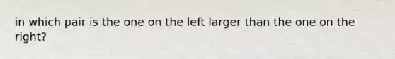 in which pair is the one on the left larger than the one on the right?