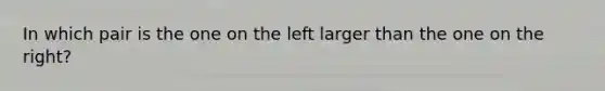 In which pair is the one on the left larger than the one on the right?