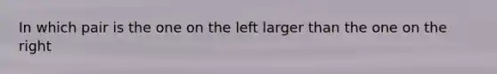 In which pair is the one on the left larger than the one on the right