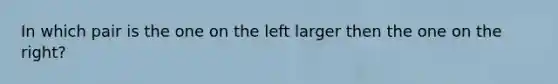 In which pair is the one on the left larger then the one on the right?