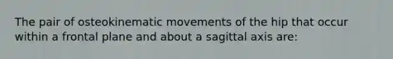 The pair of osteokinematic movements of the hip that occur within a frontal plane and about a sagittal axis are: