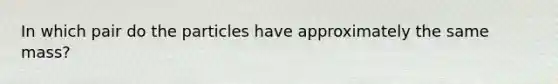 In which pair do the particles have approximately the same mass?