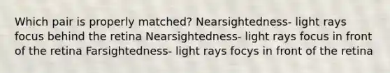 Which pair is properly matched? Nearsightedness- light rays focus behind the retina Nearsightedness- light rays focus in front of the retina Farsightedness- light rays focys in front of the retina