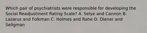 Which pair of psychiatrists were responsible for developing the Social Readjustment Rating Scale? A. Selye and Cannon B. Lazarus and Folkman C. Holmes and Rahe D. Diener and Seligman