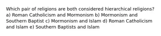 Which pair of religions are both considered hierarchical religions? a) Roman Catholicism and Mormonism b) Mormonism and Southern Baptist c) Mormonism and Islam d) Roman Catholicism and Islam e) Southern Baptists and Islam