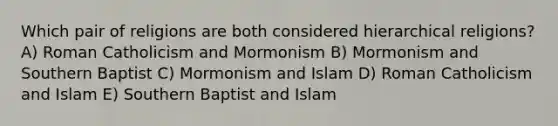 Which pair of religions are both considered hierarchical religions? A) Roman Catholicism and Mormonism B) Mormonism and Southern Baptist C) Mormonism and Islam D) Roman Catholicism and Islam E) Southern Baptist and Islam