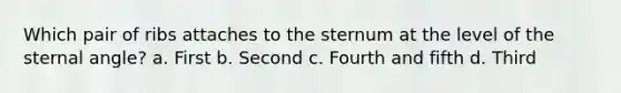 Which pair of ribs attaches to the sternum at the level of the sternal angle? a. First b. Second c. Fourth and fifth d. Third