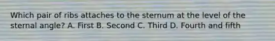 Which pair of ribs attaches to the sternum at the level of the sternal angle? A. First B. Second C. Third D. Fourth and fifth