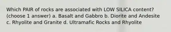 Which PAIR of rocks are associated with LOW SILICA content? (choose 1 answer) a. Basalt and Gabbro b. Diorite and Andesite c. Rhyolite and Granite d. Ultramafic Rocks and Rhyolite