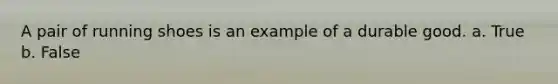 A pair of running shoes is an example of a durable good. a. True b. False
