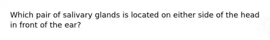 Which pair of salivary glands is located on either side of the head in front of the ear?