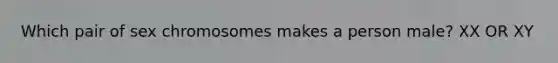 Which pair of sex chromosomes makes a person male? XX OR XY