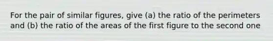 For the pair of similar figures, give (a) the ratio of the perimeters and (b) the ratio of the areas of the first figure to the second one