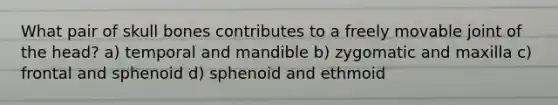 What pair of skull bones contributes to a freely movable joint of the head? a) temporal and mandible b) zygomatic and maxilla c) frontal and sphenoid d) sphenoid and ethmoid