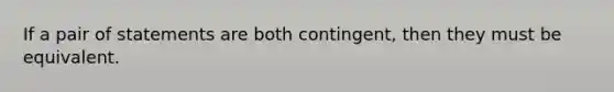 If a pair of statements are both contingent, then they must be equivalent.