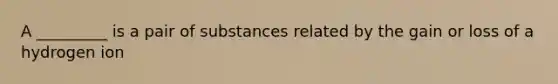 A _________ is a pair of substances related by the gain or loss of a hydrogen ion