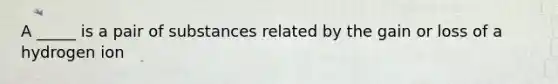 A _____ is a pair of substances related by the gain or loss of a hydrogen ion