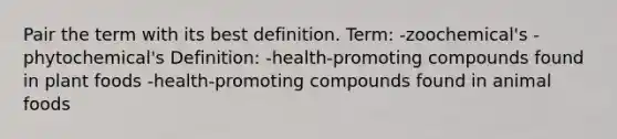 Pair the term with its best definition. Term: -zoochemical's -phytochemical's Definition: -health-promoting compounds found in plant foods -health-promoting compounds found in animal foods