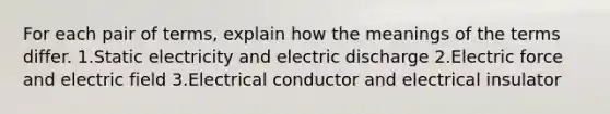 For each pair of terms, explain how the meanings of the terms differ. 1.Static electricity and electric discharge 2.Electric force and electric field 3.Electrical conductor and electrical insulator