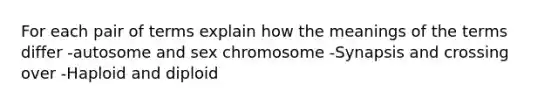 For each pair of terms explain how the meanings of the terms differ -autosome and sex chromosome -Synapsis and crossing over -Haploid and diploid