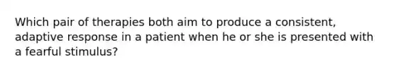 Which pair of therapies both aim to produce a consistent, adaptive response in a patient when he or she is presented with a fearful stimulus?