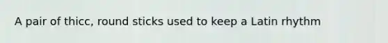 A pair of thicc, round sticks used to keep a Latin rhythm