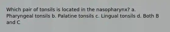 Which pair of tonsils is located in the nasopharynx? a. Pharyngeal tonsils b. Palatine tonsils c. Lingual tonsils d. Both B and C