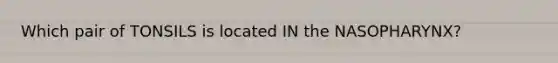 Which pair of TONSILS is located IN the NASOPHARYNX?