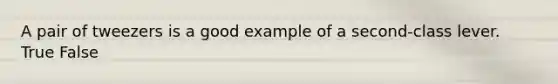 A pair of tweezers is a good example of a second-class lever. True False