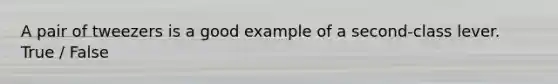 A pair of tweezers is a good example of a second-class lever. True / False