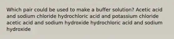 Which pair could be used to make a buffer solution? Acetic acid and sodium chloride hydrochloric acid and potassium chloride acetic acid and sodium hydroxide hydrochloric acid and sodium hydroxide