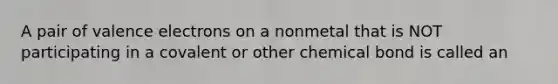 A pair of valence electrons on a nonmetal that is NOT participating in a covalent or other chemical bond is called an