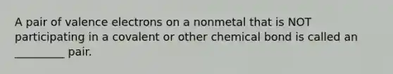 A pair of <a href='https://www.questionai.com/knowledge/knWZpHTJT4-valence-electrons' class='anchor-knowledge'>valence electrons</a> on a nonmetal that is NOT participating in a covalent or other chemical bond is called an _________ pair.