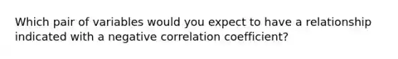 Which pair of variables would you expect to have a relationship indicated with a negative correlation coefficient?