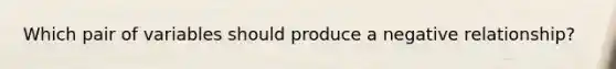 ​Which pair of variables should produce a negative relationship?