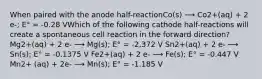 When paired with the anode half-reactionCo(s) ⟶ Co2+(aq) + 2 e-; E° = -0.28 VWhich of the following cathode half-reactions will create a spontaneous cell reaction in the forward direction? Mg2+(aq) + 2 e- ⟶ Mg(s); E° = -2.372 V Sn2+(aq) + 2 e- ⟶ Sn(s); E° = -0.1375 V Fe2+(aq) + 2 e- ⟶ Fe(s); E° = -0.447 V Mn2+ (aq) + 2e- ⟶ Mn(s); E° = -1.185 V