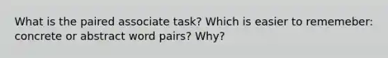 What is the paired associate task? Which is easier to rememeber: concrete or abstract word pairs? Why?