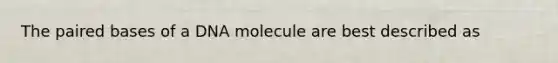 The paired bases of a DNA molecule are best described as