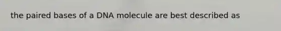 the paired bases of a DNA molecule are best described as