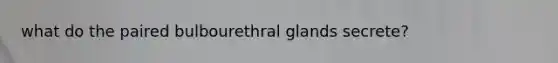 what do the paired bulbourethral glands secrete?