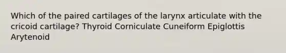 Which of the paired cartilages of the larynx articulate with the cricoid cartilage? Thyroid Corniculate Cuneiform Epiglottis Arytenoid