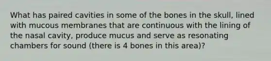 What has paired cavities in some of the bones in the skull, lined with mucous membranes that are continuous with the lining of the nasal cavity, produce mucus and serve as resonating chambers for sound (there is 4 bones in this area)?