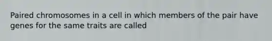 Paired chromosomes in a cell in which members of the pair have genes for the same traits are called