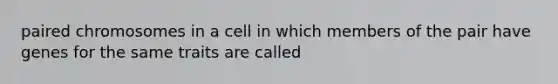 paired chromosomes in a cell in which members of the pair have genes for the same traits are called