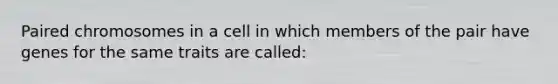 Paired chromosomes in a cell in which members of the pair have genes for the same traits are called: