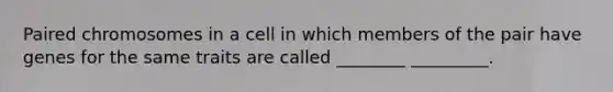 Paired chromosomes in a cell in which members of the pair have genes for the same traits are called ________ _________.