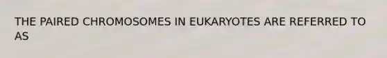 THE PAIRED CHROMOSOMES IN EUKARYOTES ARE REFERRED TO AS