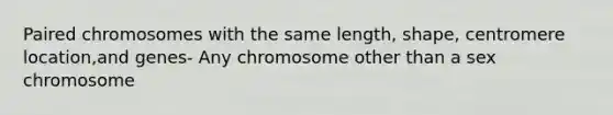 Paired chromosomes with the same length, shape, centromere location,and genes- Any chromosome other than a sex chromosome