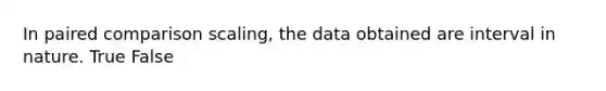 In paired comparison scaling, the data obtained are interval in nature. True False