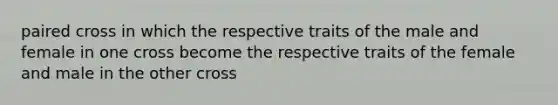 paired cross in which the respective traits of the male and female in one cross become the respective traits of the female and male in the other cross